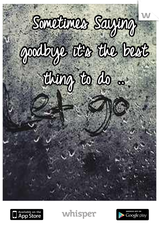 Sometimes Saying goodbye it's the best thing to do ..
