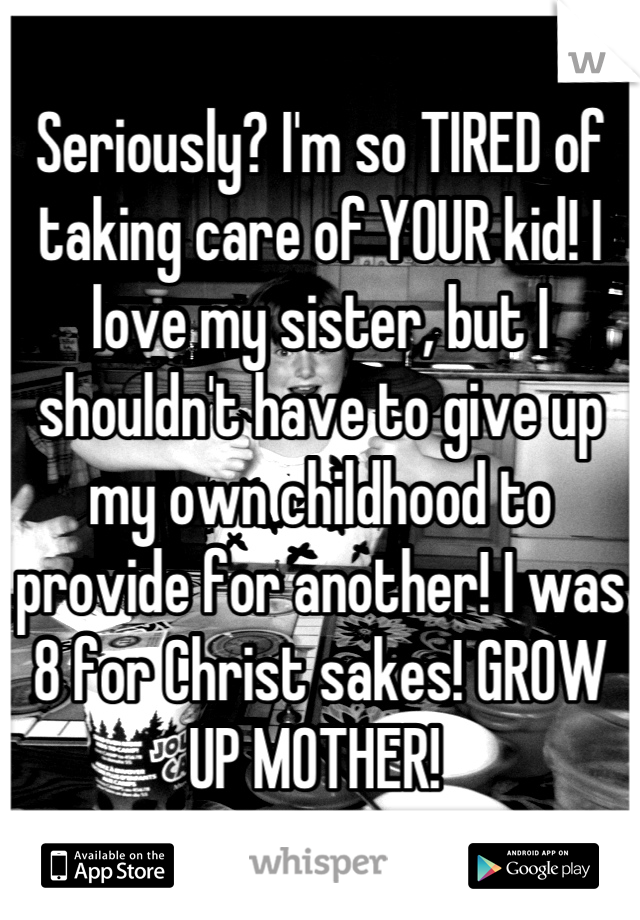 Seriously? I'm so TIRED of taking care of YOUR kid! I love my sister, but I shouldn't have to give up my own childhood to provide for another! I was 8 for Christ sakes! GROW UP MOTHER! 