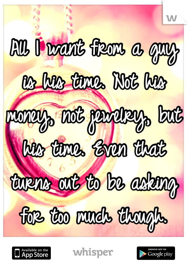 All I want from a guy is his time. Not his money, not jewelry, but his time. Even that turns out to be asking for too much though.