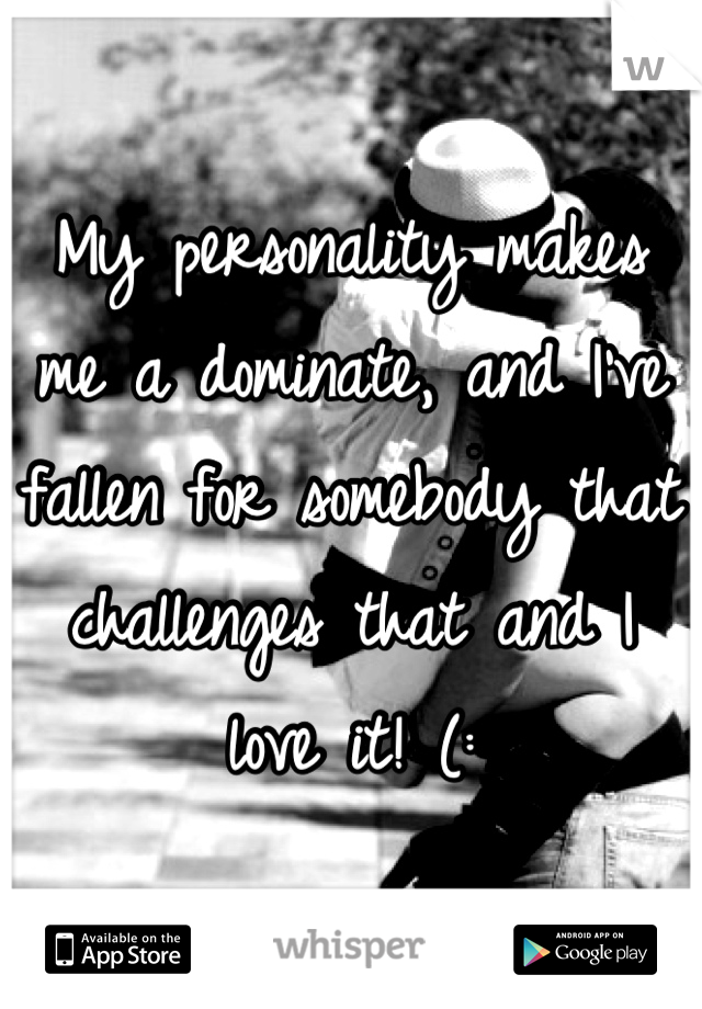 My personality makes me a dominate, and I've fallen for somebody that challenges that and I love it! (:
