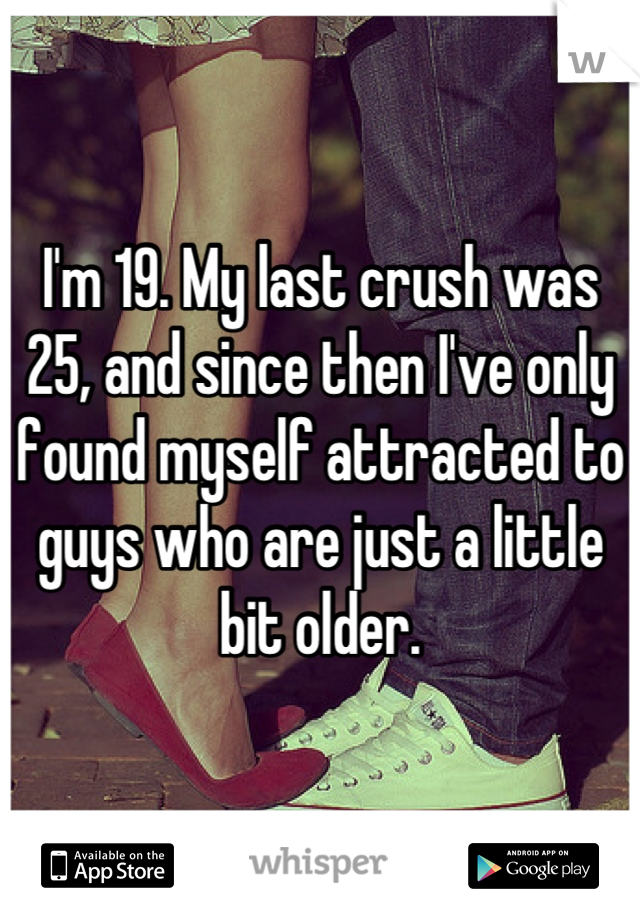 I'm 19. My last crush was 25, and since then I've only found myself attracted to guys who are just a little bit older.