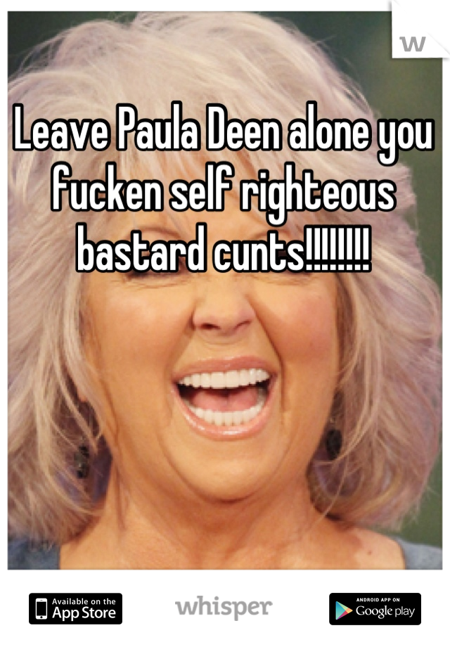 Leave Paula Deen alone you fucken self righteous bastard cunts!!!!!!!!
