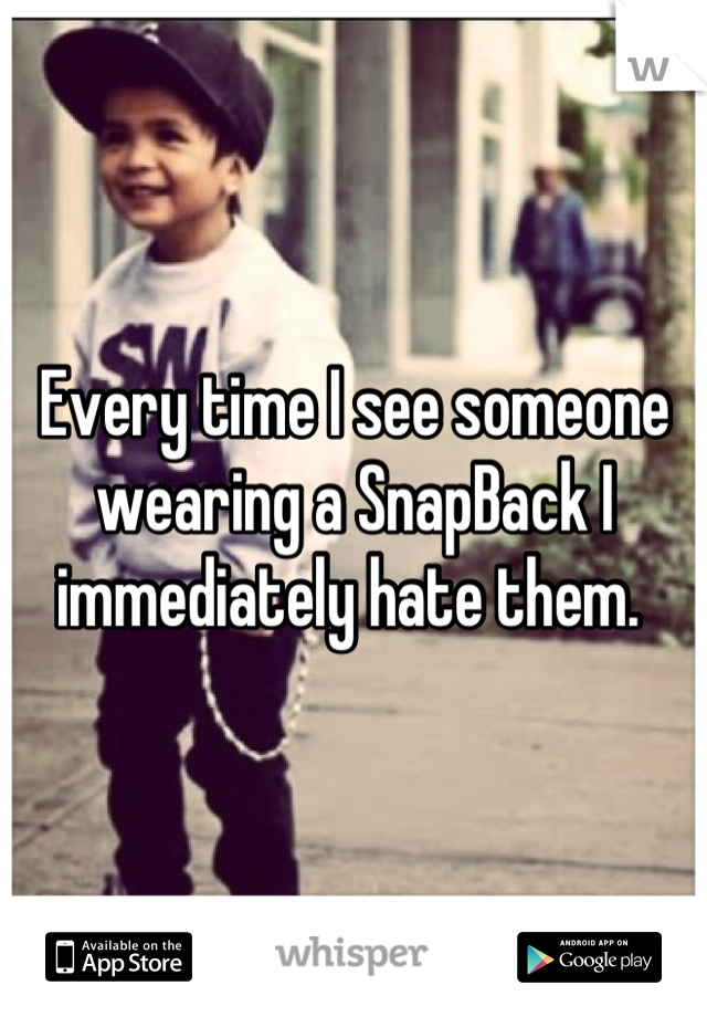 Every time I see someone wearing a SnapBack I immediately hate them. 