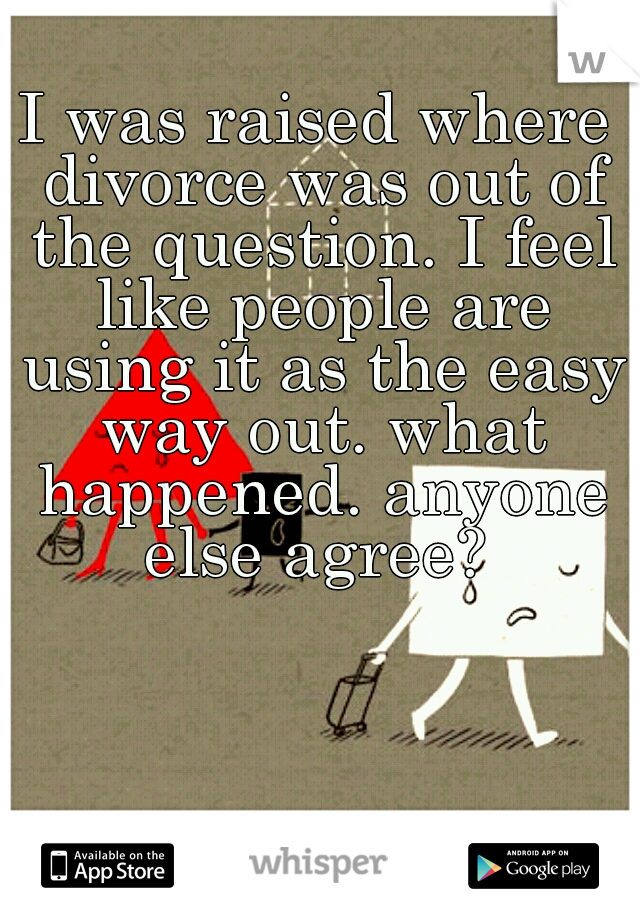 I was raised where divorce was out of the question. I feel like people are using it as the easy way out. what happened. anyone else agree? 