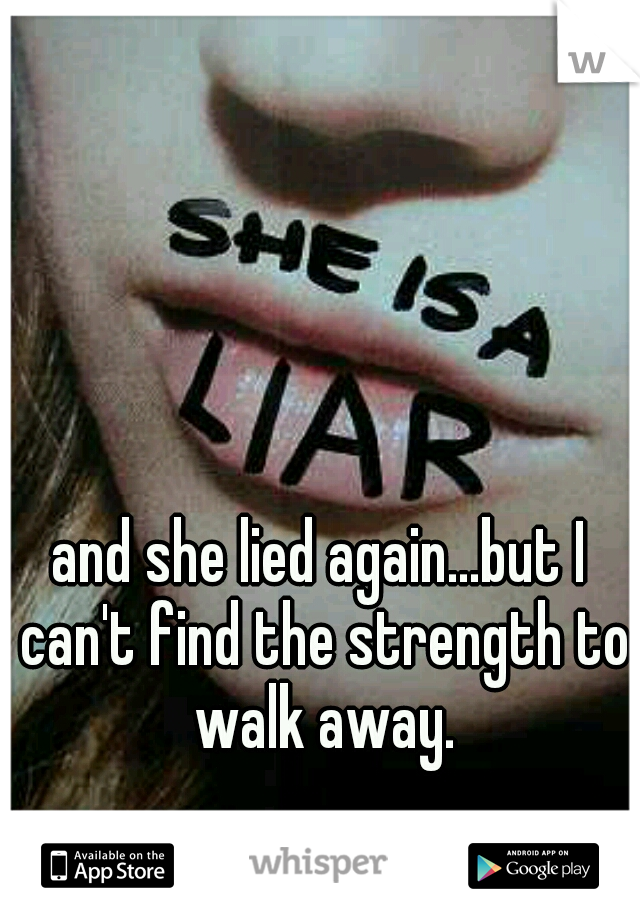 and she lied again...but I can't find the strength to walk away.
