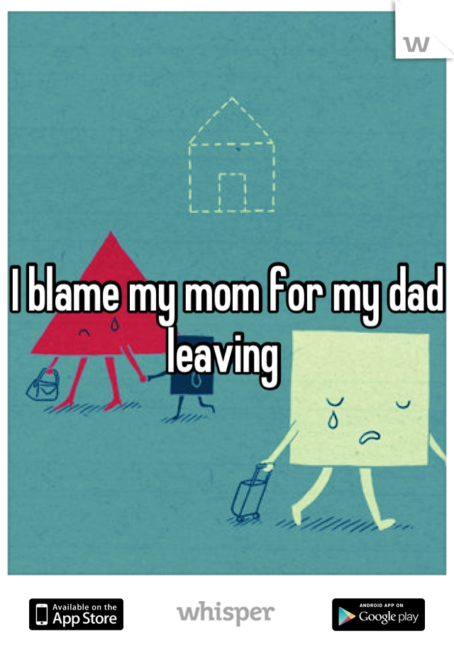 I blame my mom for my dad leaving 