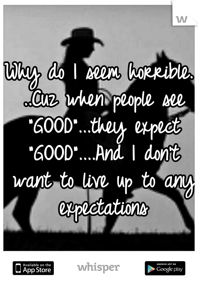 Why do I seem horrible. ..Cuz when people see "GOOD"...they expect "GOOD"....And I don't want to live up to any expectations