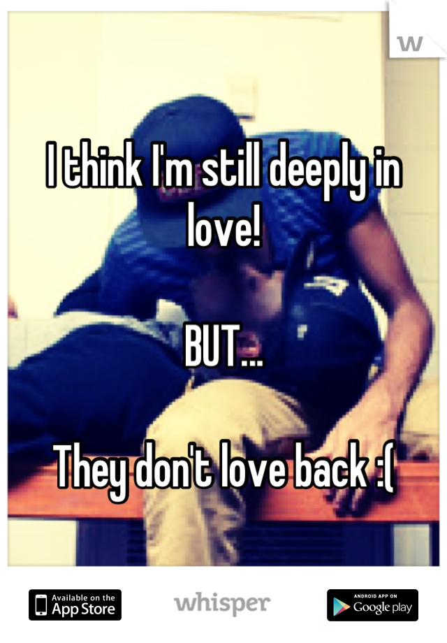 I think I'm still deeply in love!

BUT...

They don't love back :(