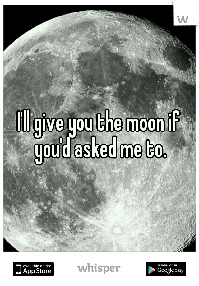 I'll give you the moon if you'd asked me to.