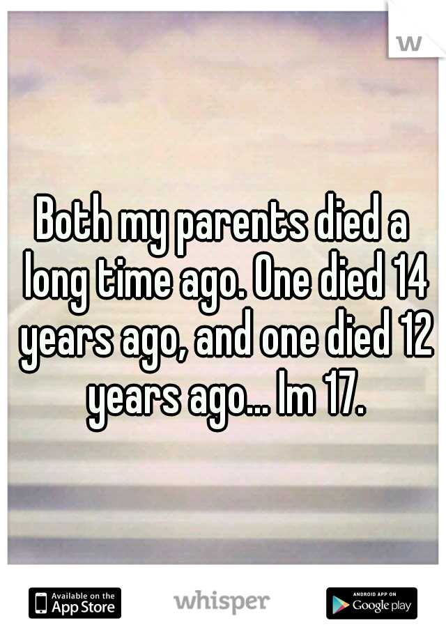 Both my parents died a long time ago. One died 14 years ago, and one died 12 years ago... Im 17.