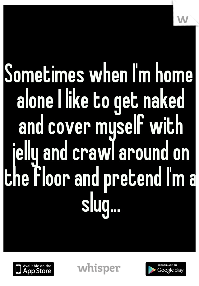 Sometimes when I'm home alone I like to get naked and cover myself with jelly and crawl around on the floor and pretend I'm a slug...