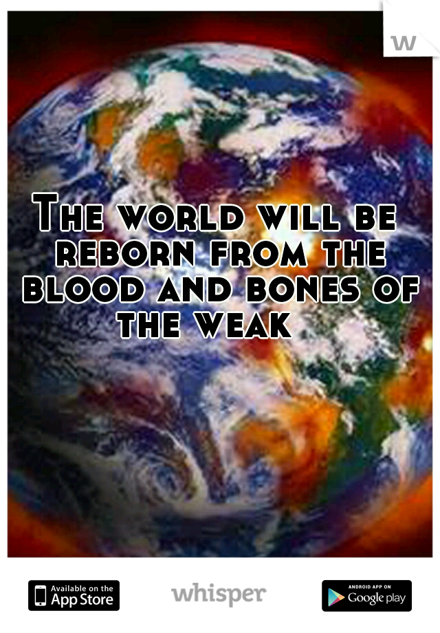 The world will be reborn from the blood and bones of the weak 