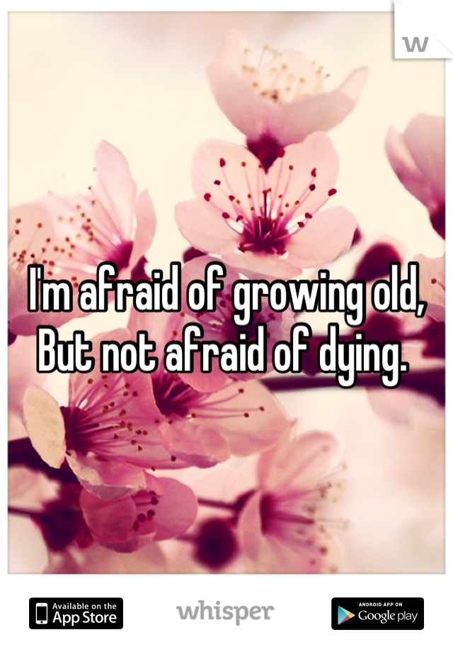 I'm afraid of growing old,
But not afraid of dying. 