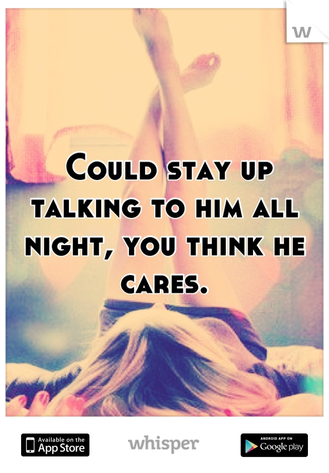  Could stay up talking to him all night, you think he cares.