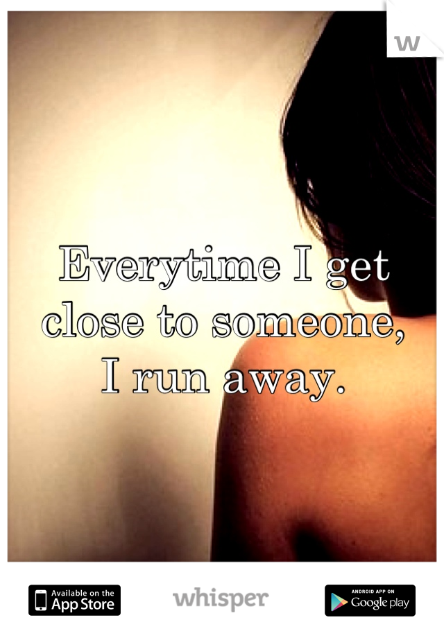 Everytime I get close to someone, 
I run away.