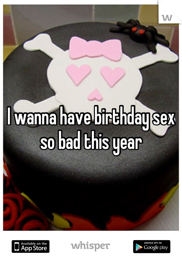 I wanna have birthday sex so bad this year