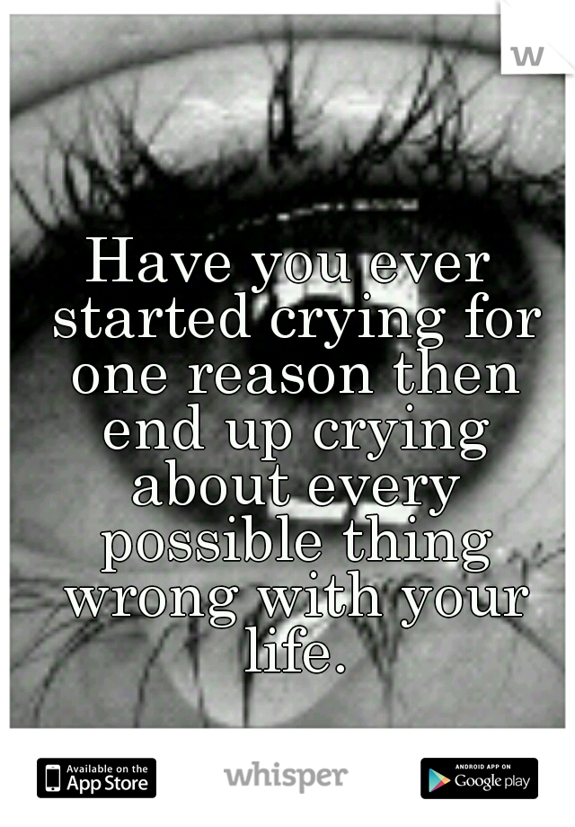 Have you ever started crying for one reason then end up crying about every possible thing wrong with your life.