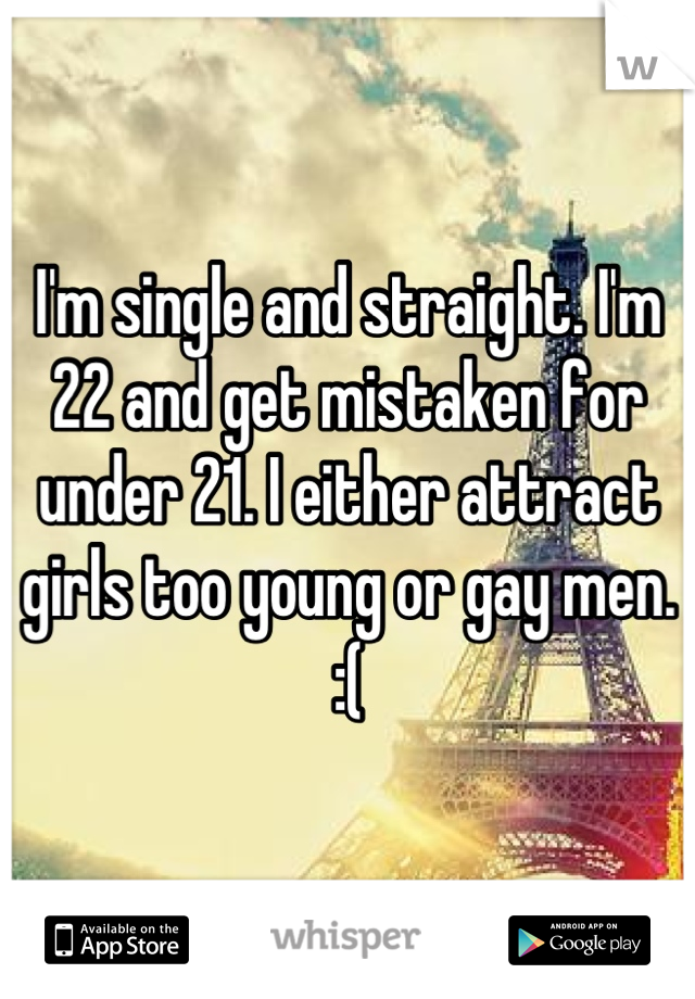 I'm single and straight. I'm 22 and get mistaken for under 21. I either attract girls too young or gay men. :(