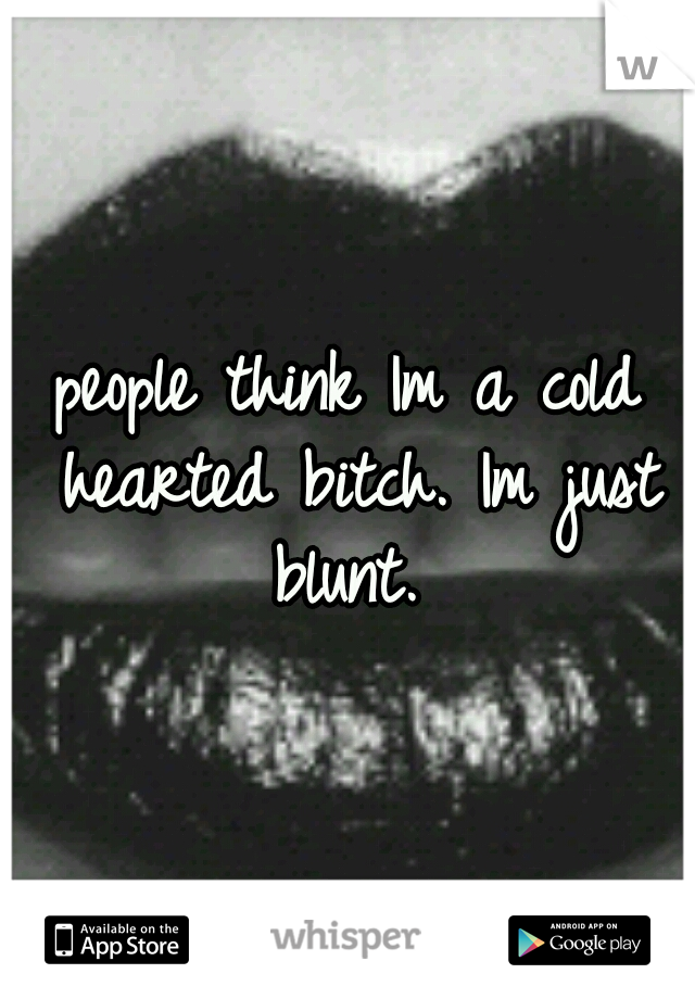 people think Im a cold hearted bitch. Im just blunt. 