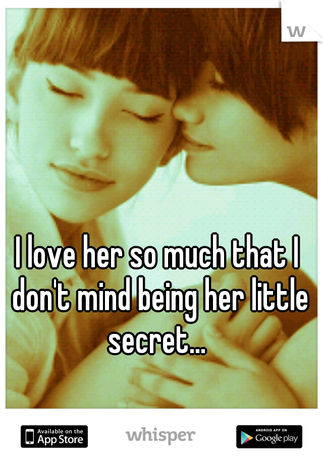 I love her so much that I don't mind being her little secret... 