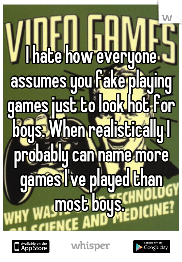 I hate how everyone assumes you fake playing games just to look hot for boys. When realistically I probably can name more games I've played than most boys. 