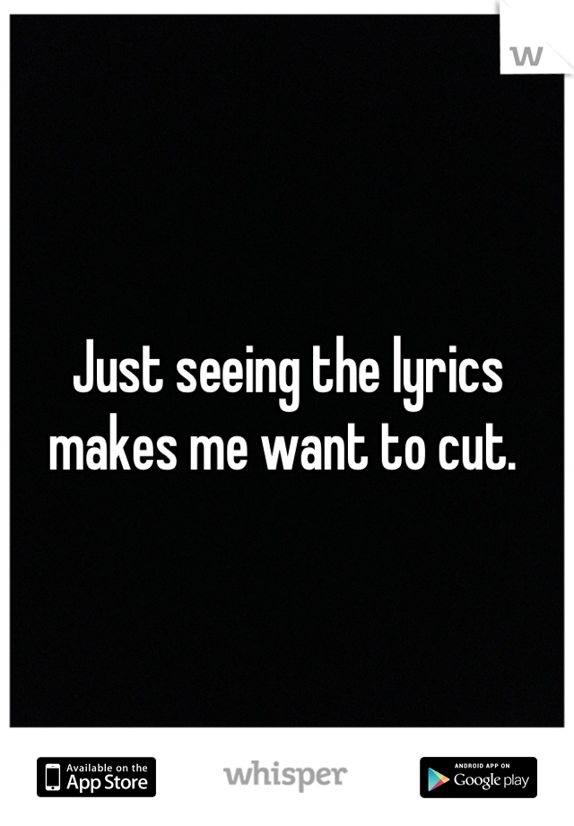 Just seeing the lyrics makes me want to cut. 