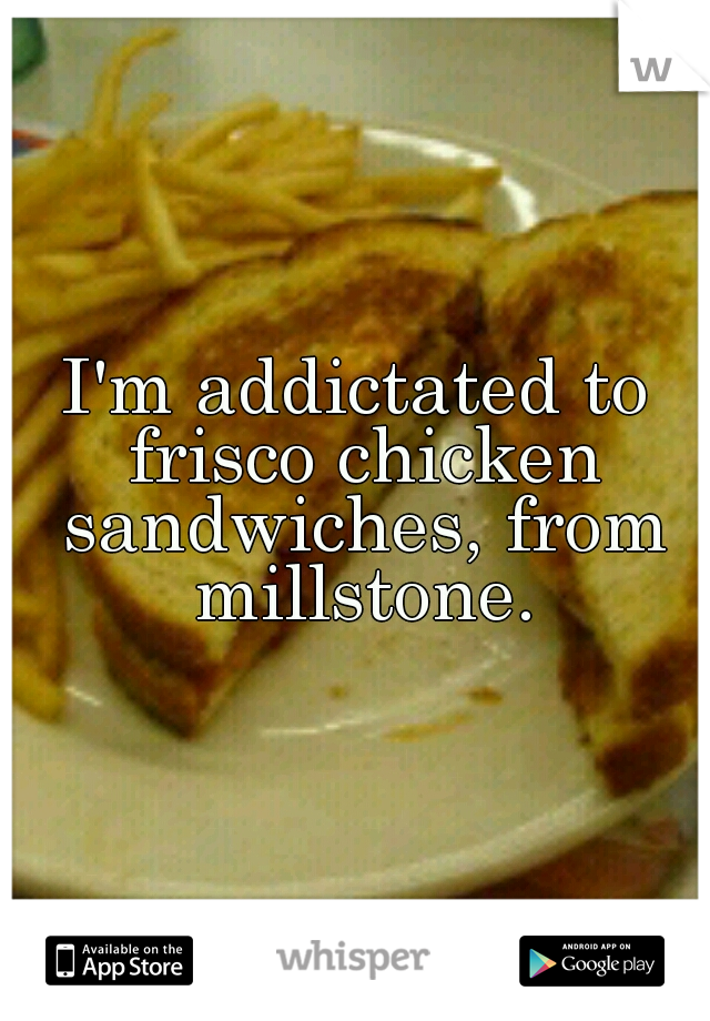 I'm addictated to frisco chicken sandwiches, from millstone.