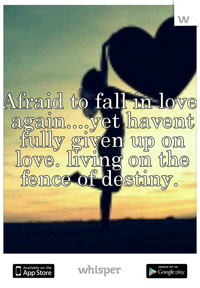 Afraid to fall in love again....yet havent fully given up on love. living on the fence of destiny. 