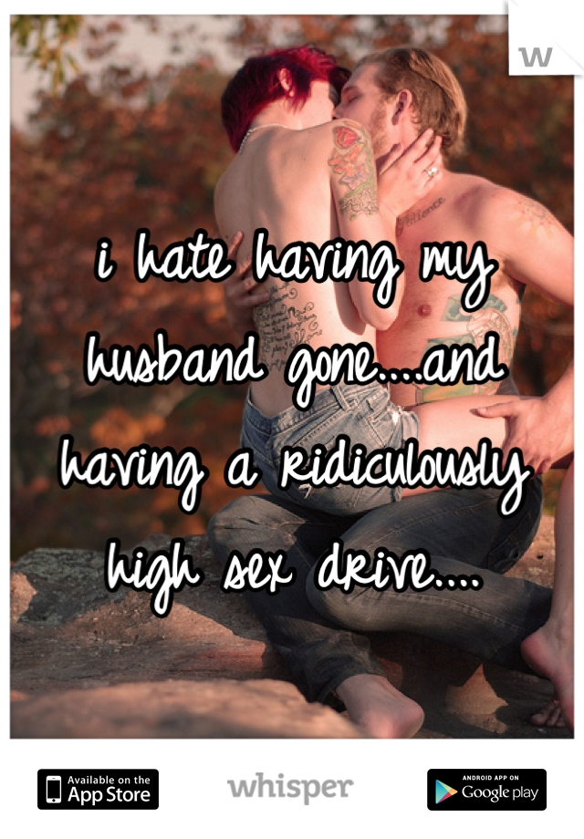i hate having my husband gone....and having a ridiculously high sex drive....