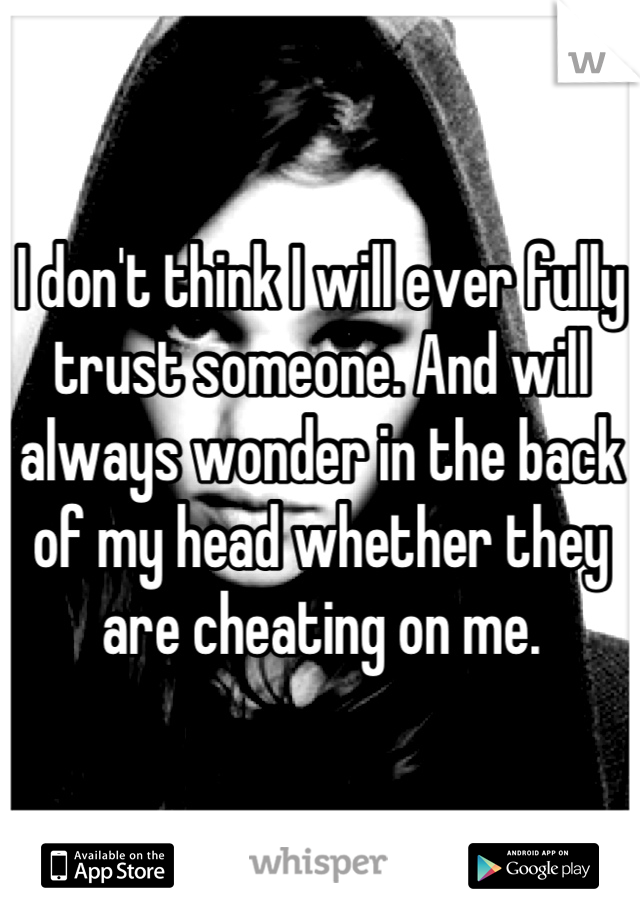 I don't think I will ever fully trust someone. And will always wonder in the back of my head whether they are cheating on me.