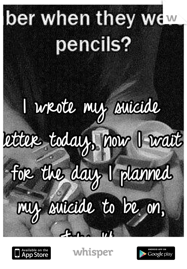 I wrote my suicide letter today, now I wait for the day I planned my suicide to be on, July 14. 