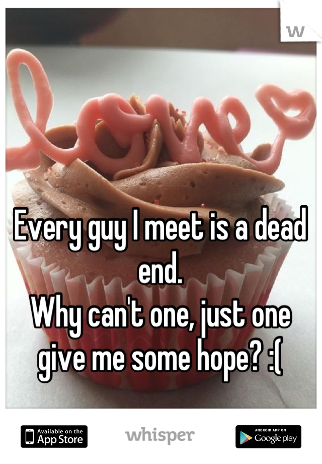 Every guy I meet is a dead end. 
Why can't one, just one give me some hope? :(
