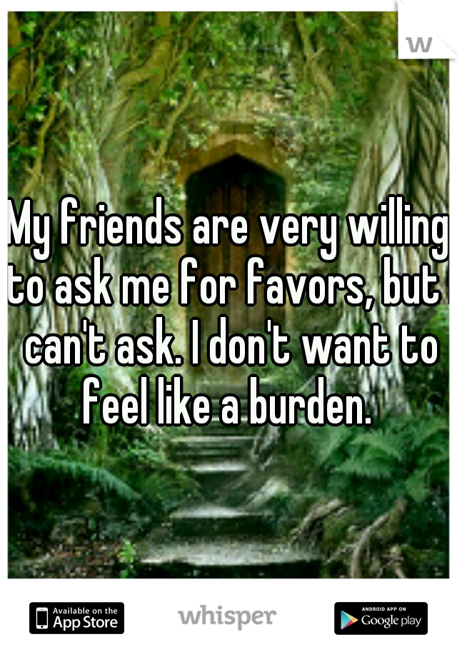 My friends are very willing to ask me for favors, but I can't ask. I don't want to feel like a burden. 