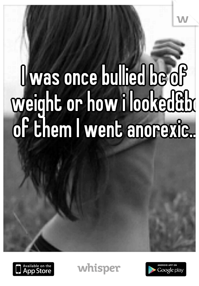 I was once bullied bc of weight or how i looked&bc of them I went anorexic...