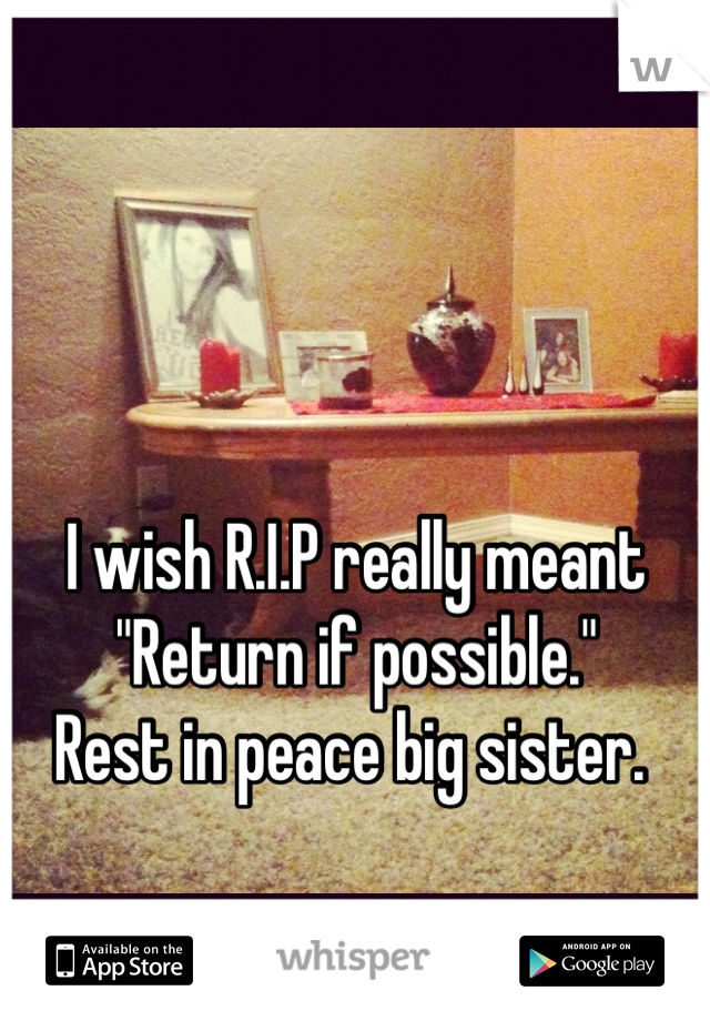 I wish R.I.P really meant "Return if possible." 
Rest in peace big sister. 