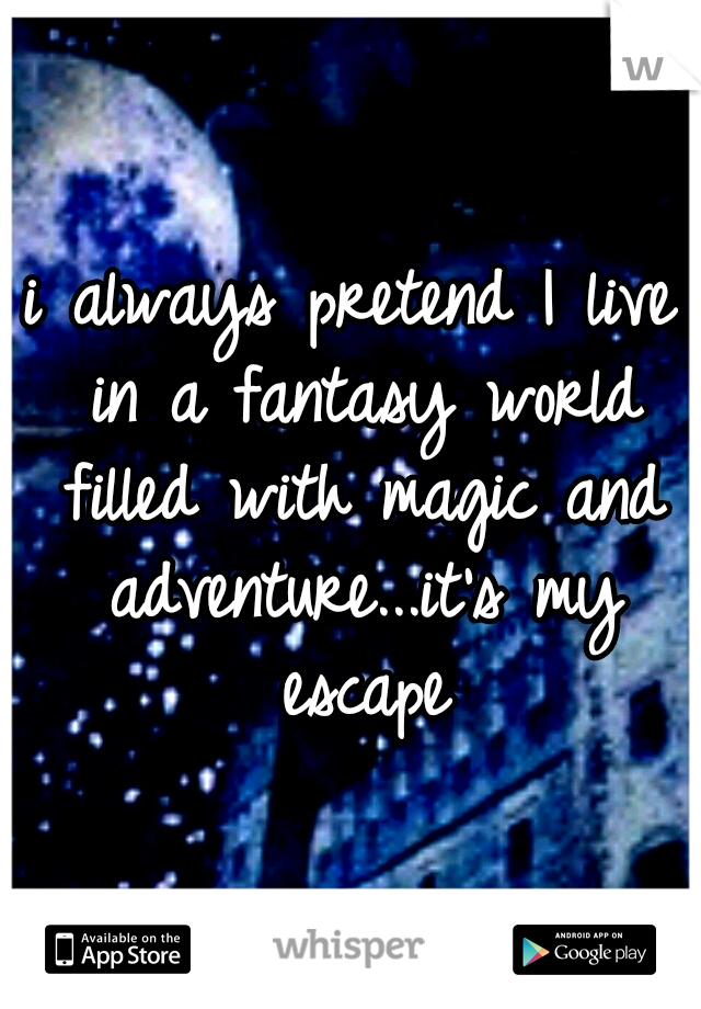 i always pretend I live in a fantasy world filled with magic and adventure...it's my escape