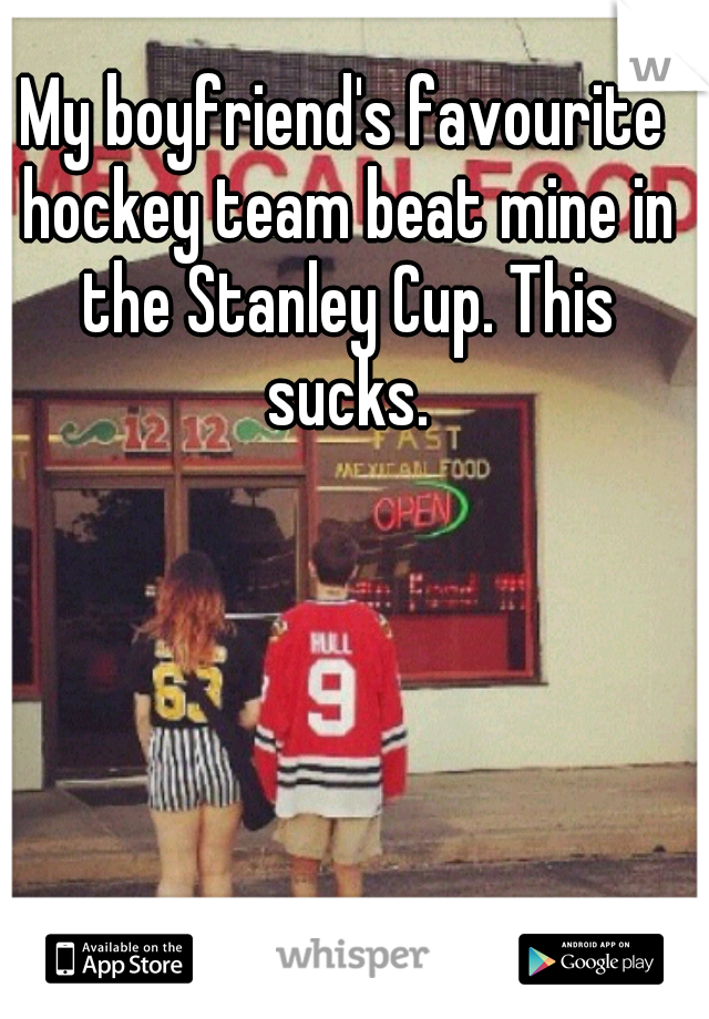 My boyfriend's favourite hockey team beat mine in the Stanley Cup. This sucks.