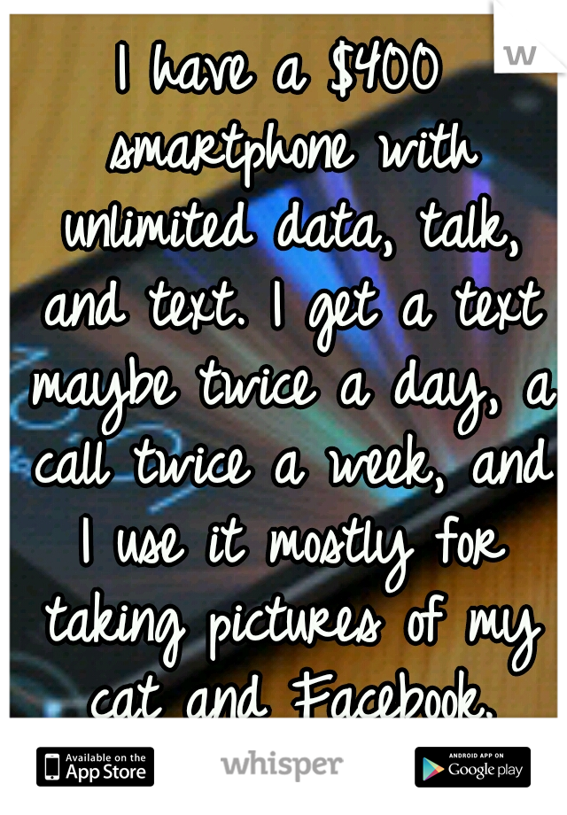 I have a $400 smartphone with unlimited data, talk, and text. I get a text maybe twice a day, a call twice a week, and I use it mostly for taking pictures of my cat and Facebook. Lonely girl problems.