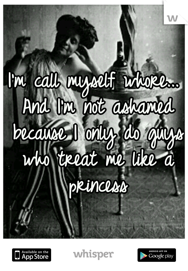 I'm call myself whore... And I'm not ashamed because I only do guys who treat me like a princess