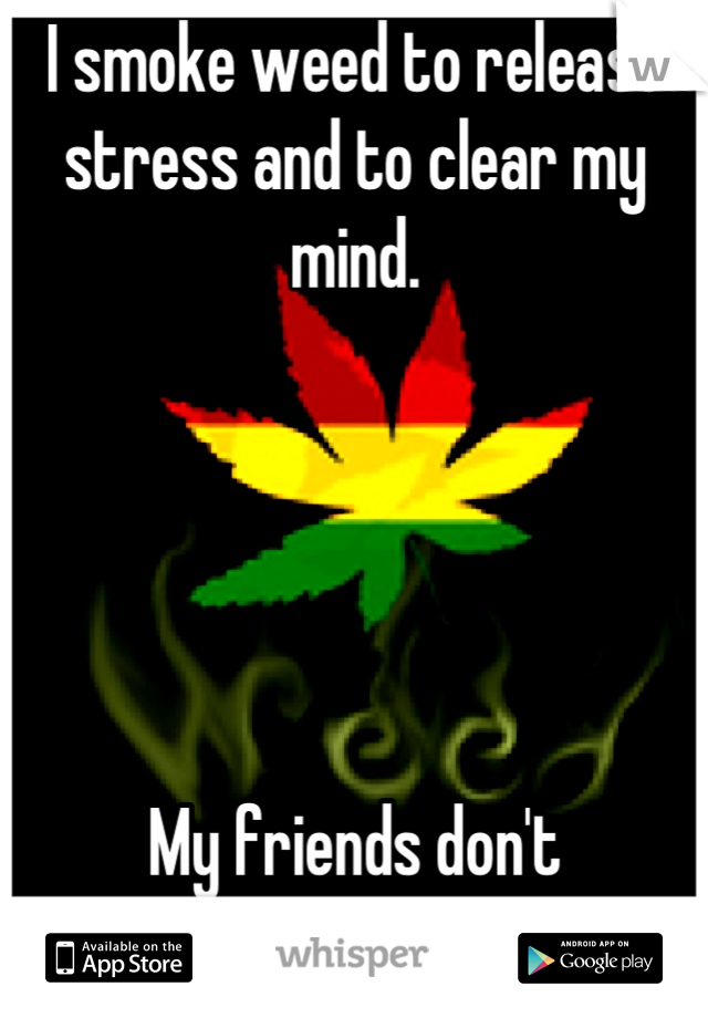 I smoke weed to release stress and to clear my mind.





My friends don't understand that.