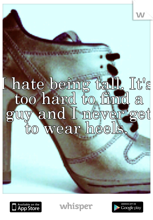 I hate being tall. It's too hard to find a guy and I never get to wear heels. 