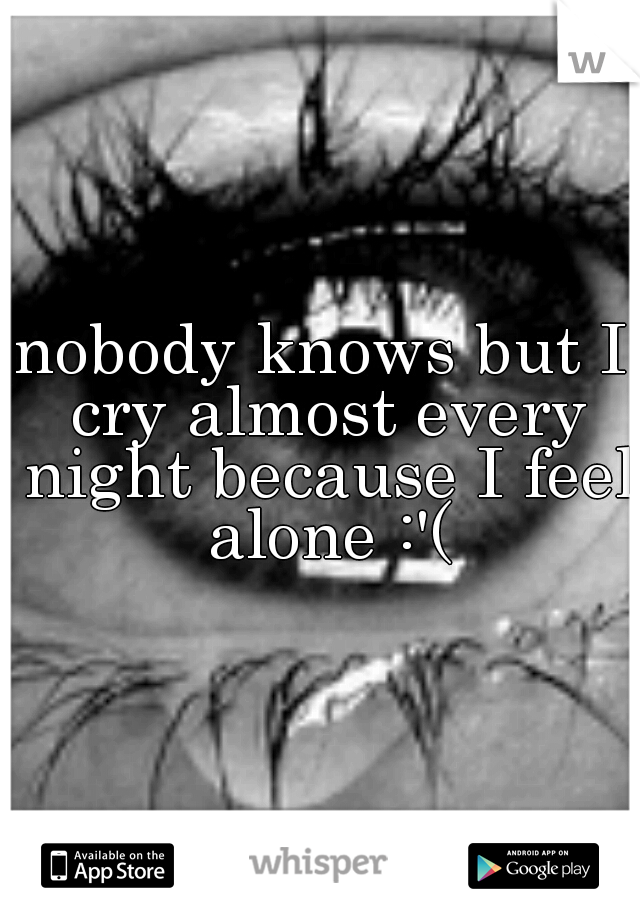 nobody knows but I cry almost every night because I feel alone :'(