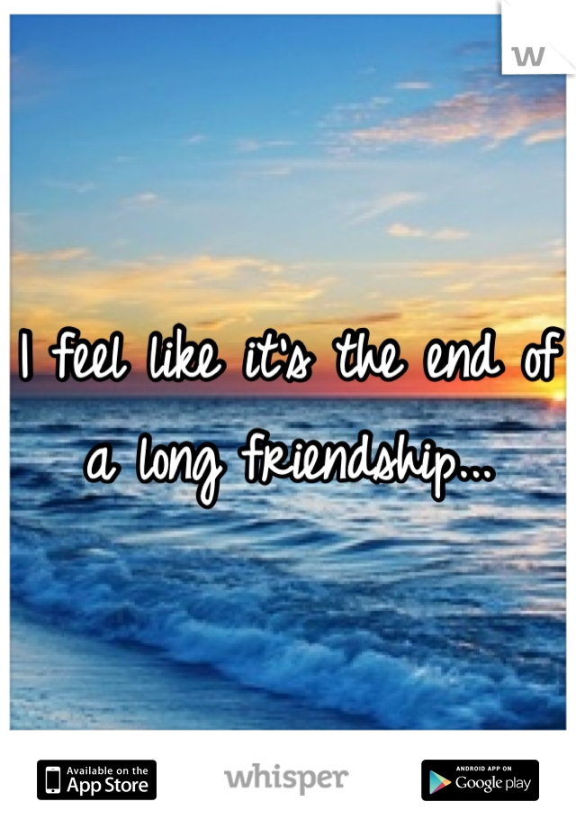 I feel like it's the end of a long friendship...
