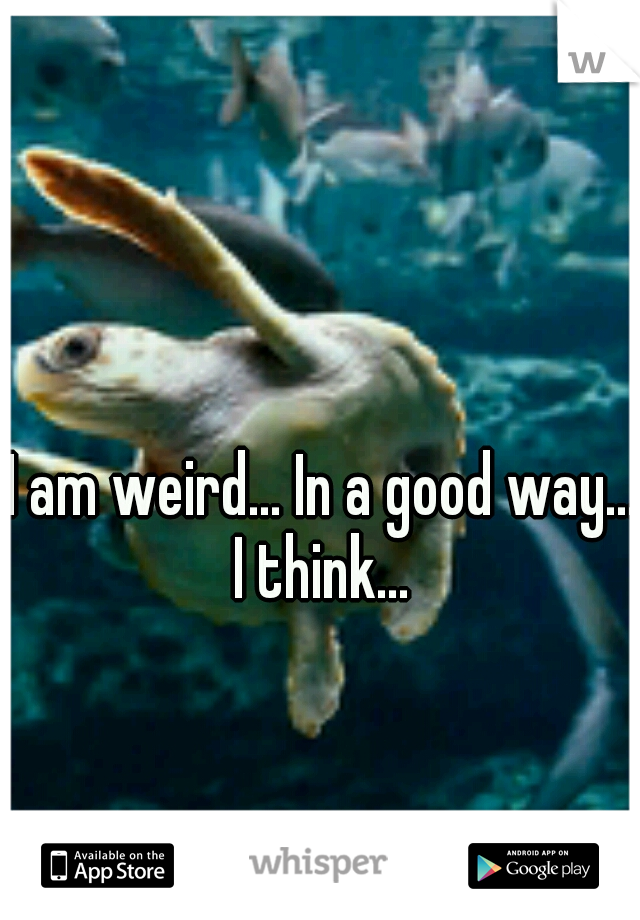 I am weird... In a good way... I think... 