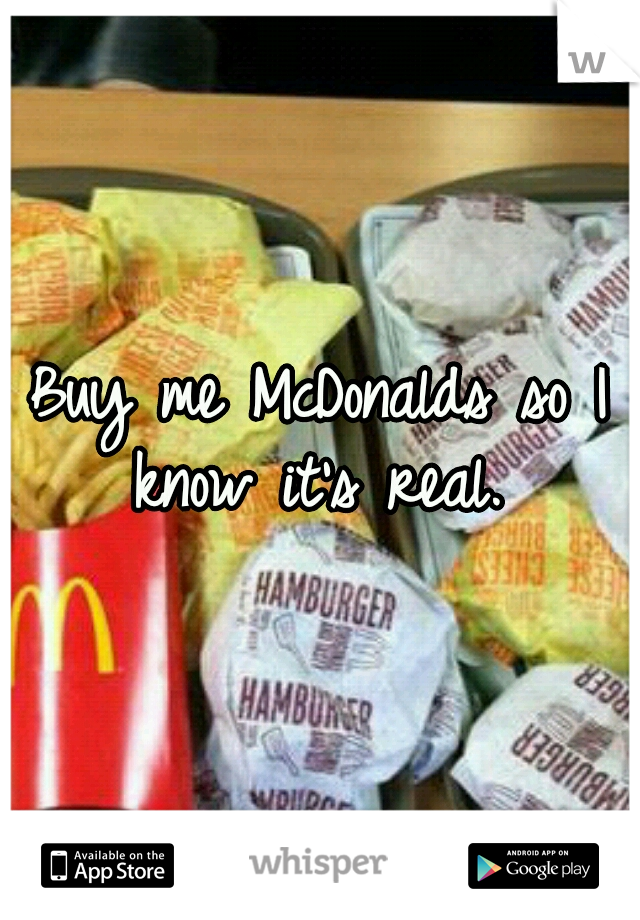 Buy me McDonalds so I know it's real. 