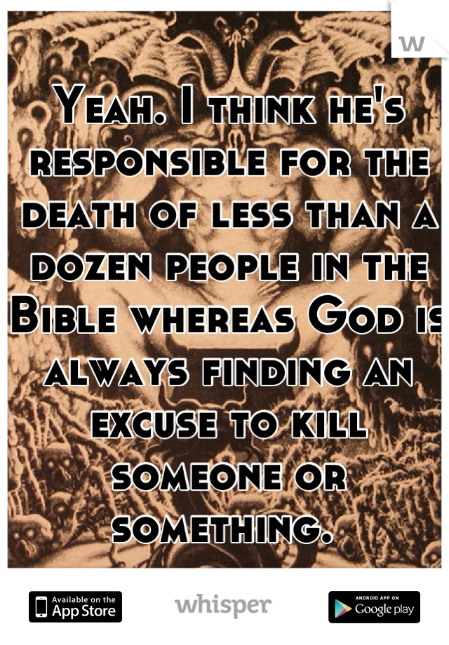 Yeah. I think he's responsible for the death of less than a dozen people in the Bible whereas God is always finding an excuse to kill someone or something. 
