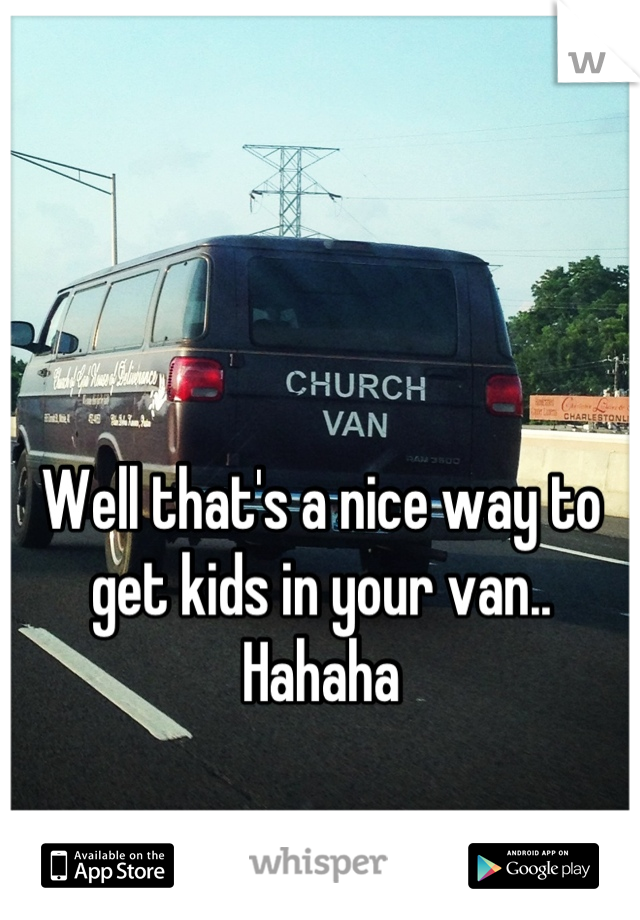Well that's a nice way to get kids in your van.. Hahaha