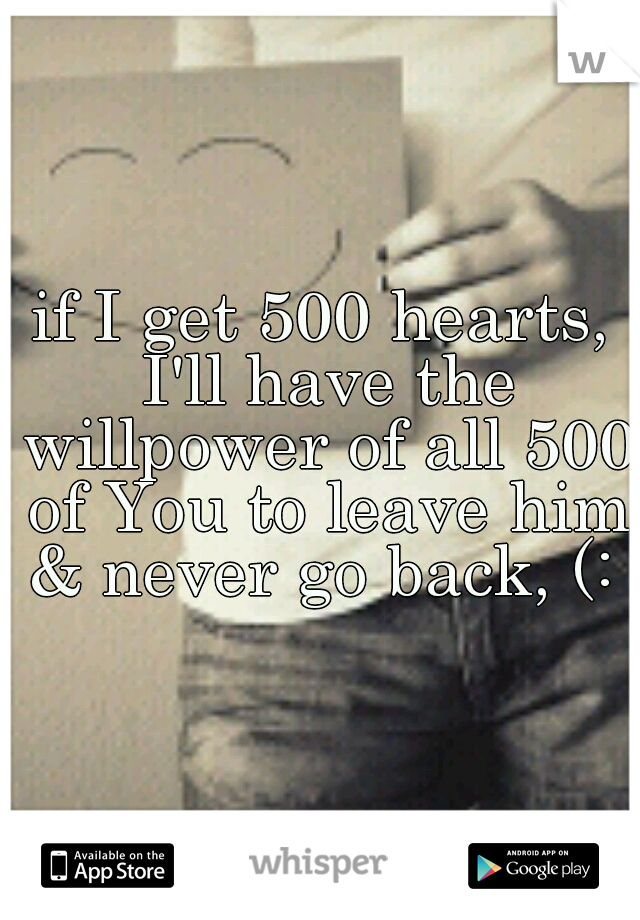 if I get 500 hearts, I'll have the willpower of all 500 of You to leave him & never go back, (: 