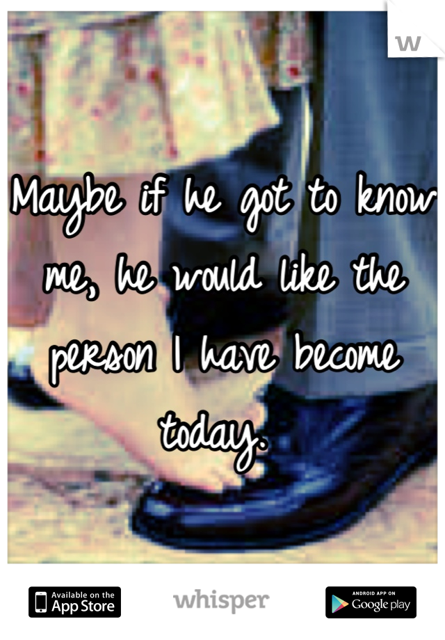 Maybe if he got to know me, he would like the person I have become today. 