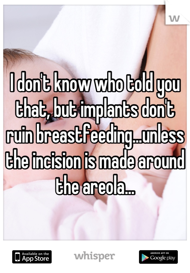 I don't know who told you that, but implants don't ruin breastfeeding...unless the incision is made around the areola...
